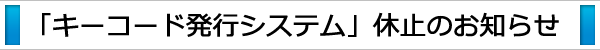 「キーコード発行システム」休止のお知らせ